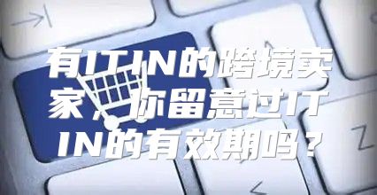 有ITIN的跨境卖家，你留意过ITIN的有效期吗？