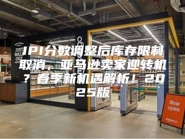 IPI分数调整后库存限制取消，亚马逊卖家迎转机？春季新机遇解析！2025版