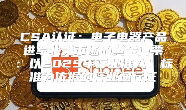 CSA认证：电子电器产品进军北美市场的黄金门票：以2025年行业准入”标准为依据的行业通行证