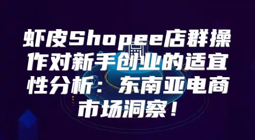 虾皮Shopee店群操作对新手创业的适宜性分析：东南亚电商市场洞察！