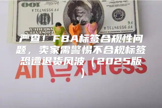 严查！FBA标签合规性问题，卖家需警惕不合规标签恐遭退货风波2025版