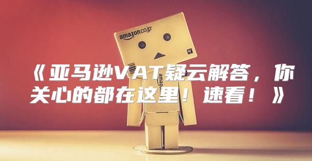 亚马逊VAT疑云解答，你关心的都在这里！速看！