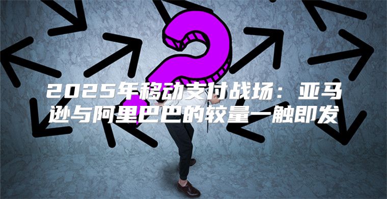 2025年移动支付战场：亚马逊与阿里巴巴的较量一触即发