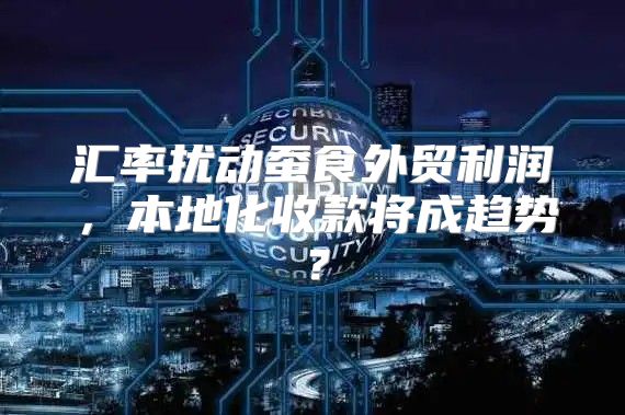 汇率扰动蚕食外贸利润，本地化收款将成趋势？