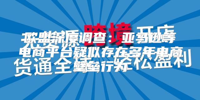 欧盟深度调查：亚马逊等电商平台疑似存在多年电商壁垒行为