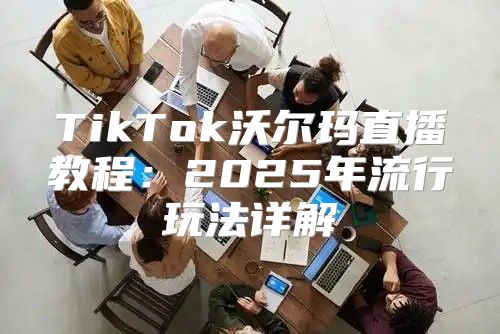 TikTok沃尔玛直播教程：2025年流行玩法详解