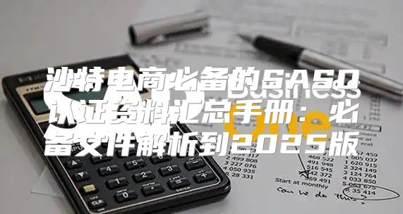 沙特电商必备的SASO认证资料汇总手册：必备文件解析到2025版