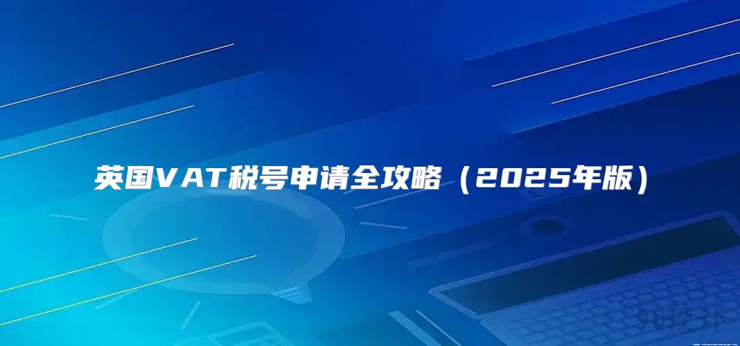 英国VAT税号申请全攻略2025年版