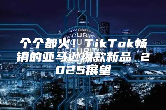 个个都火！TikTok畅销的亚马逊爆款新品 2025展望