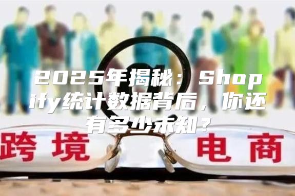 2025年揭秘：Shopify统计数据背后，你还有多少未知？
