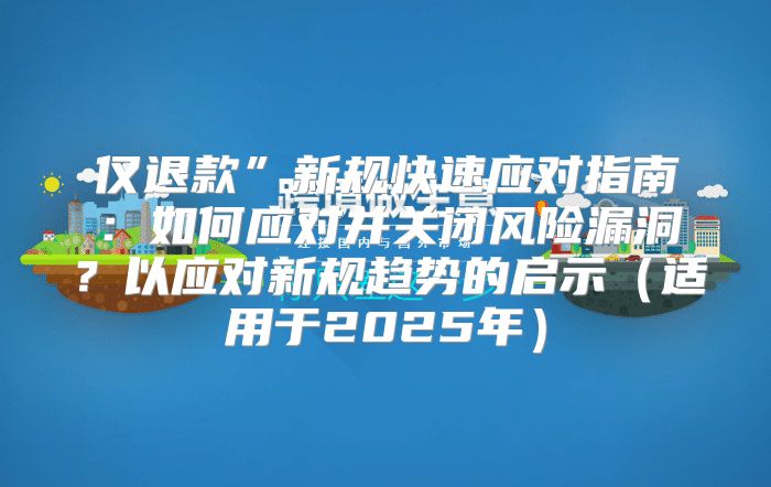 仅退款”新规快速应对指南：如何应对并关闭风险漏洞？以应对新规趋势的启示适用于2025年