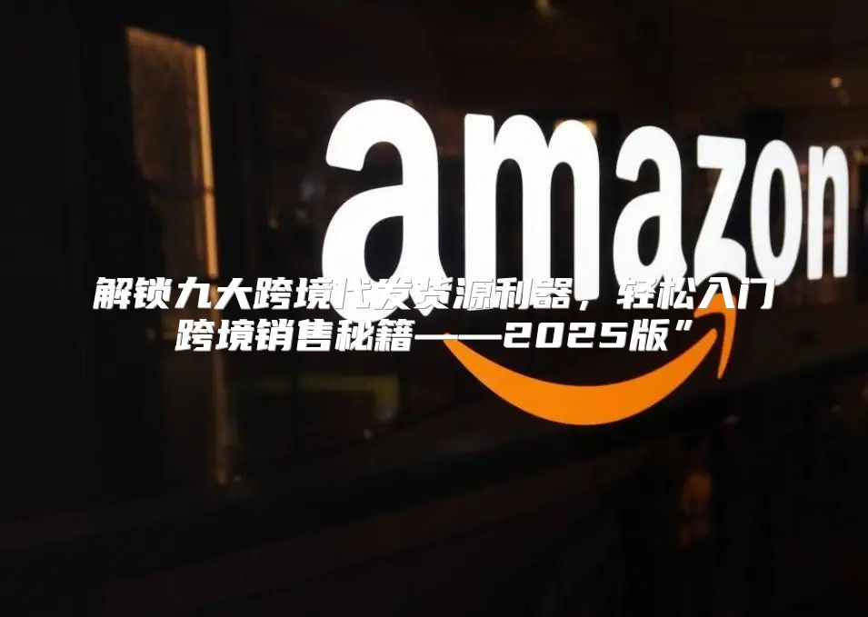 解锁九大跨境代发货源利器，轻松入门跨境销售秘籍——2025版”