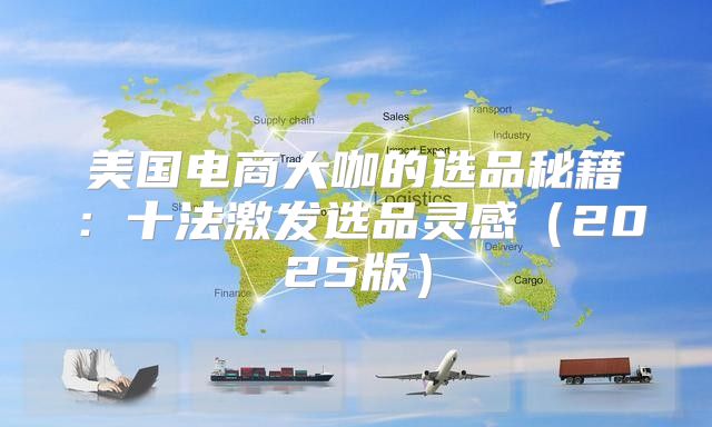 美国电商大咖的选品秘籍：十法激发选品灵感2025版