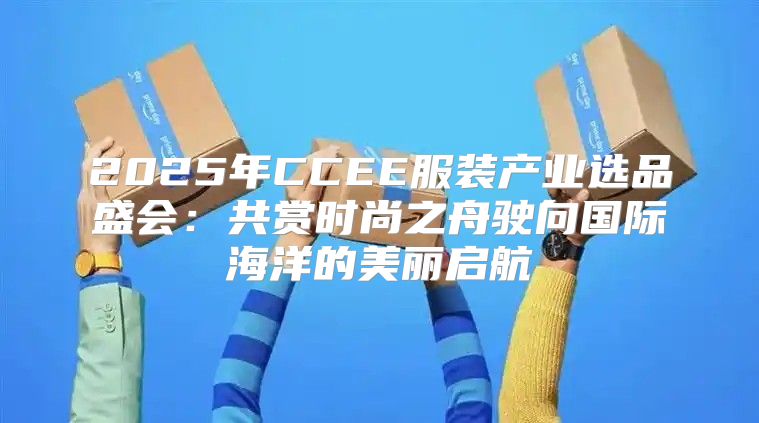 2025年CCEE服装产业选品盛会：共赏时尚之舟驶向国际海洋的美丽启航