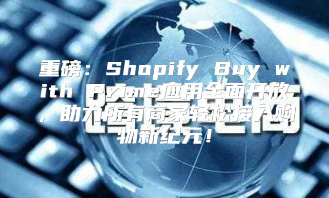重磅：Shopify Buy with Prime应用全面开放，助力所有商家轻松接入购物新纪元！