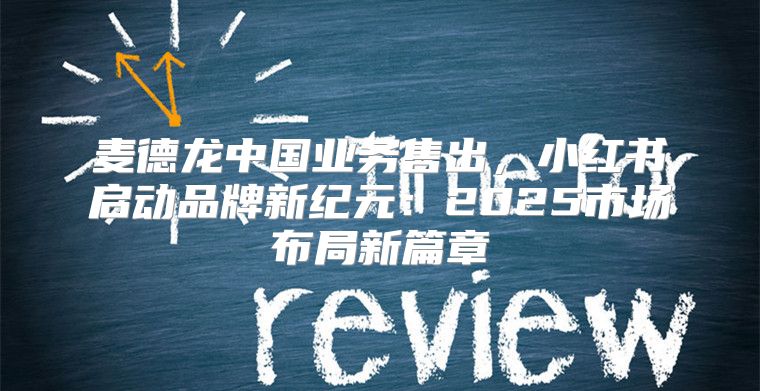 麦德龙中国业务售出，小红书启动品牌新纪元：2025市场布局新篇章
