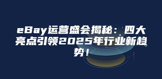 eBay运营盛会揭秘：四大亮点引领2025年行业新趋势！