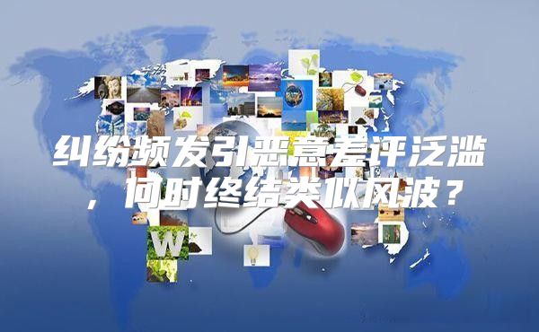 纠纷频发引恶意差评泛滥，何时终结类似风波？
