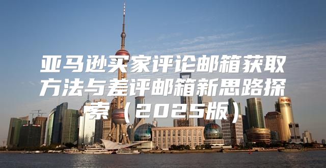 亚马逊买家评论邮箱获取方法与差评邮箱新思路探索2025版