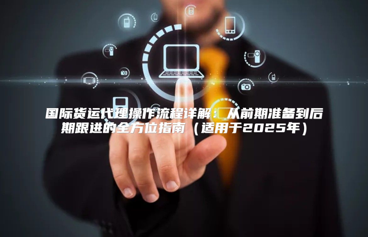 国际货运代理操作流程详解：从前期准备到后期跟进的全方位指南适用于2025年