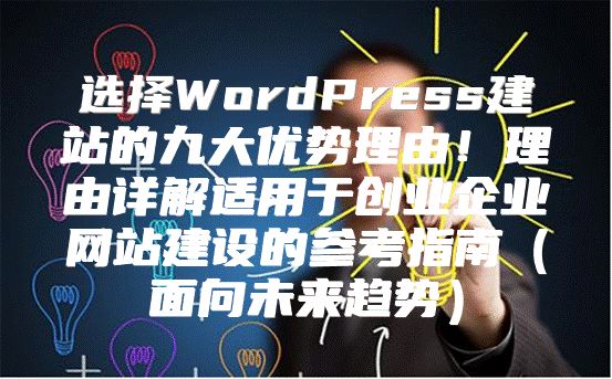 选择WordPress建站的九大优势理由！理由详解适用于创业企业网站建设的参考指南面向未来趋势