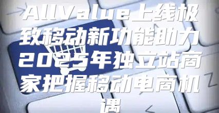 AllValue上线极致移动新功能助力2025年独立站商家把握移动电商机遇