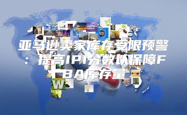 亚马逊卖家库存受限预警：提高IPI分数以保障FBA库存量