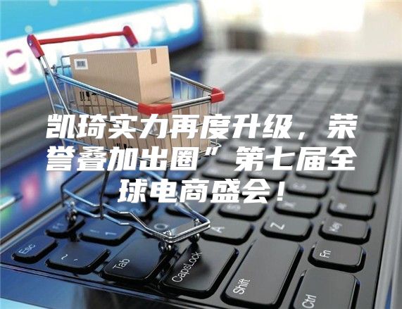 凯琦实力再度升级，荣誉叠加出圈”第七届全球电商盛会！