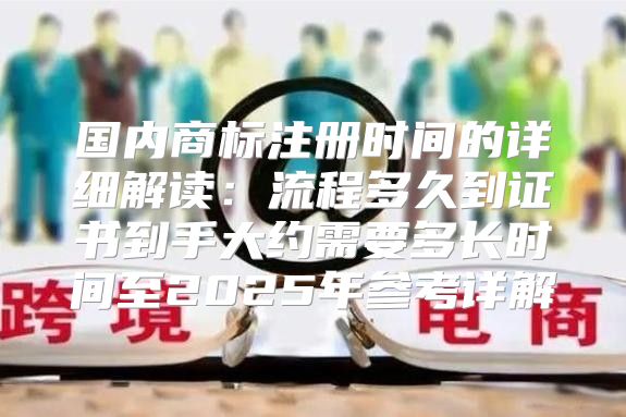 国内商标注册时间的详细解读：流程多久到证书到手大约需要多长时间至2025年参考详解