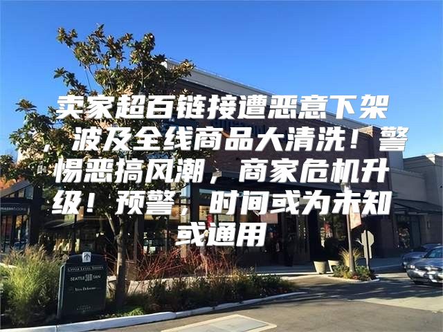 卖家超百链接遭恶意下架，波及全线商品大清洗！警惕恶搞风潮，商家危机升级！预警，时间或为未知或通用
