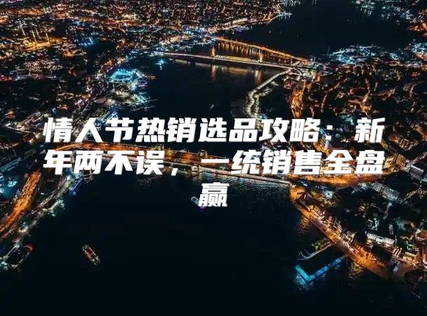 情人节热销选品攻略：新年两不误，一统销售全盘赢