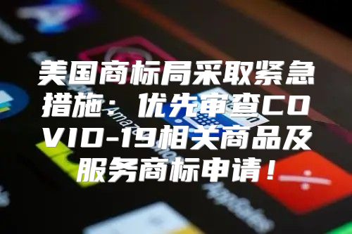 美国商标局采取紧急措施：优先审查COVID-19相关商品及服务商标申请！