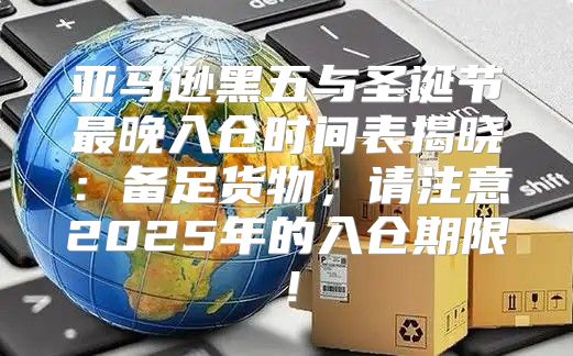 亚马逊黑五与圣诞节最晚入仓时间表揭晓：备足货物，请注意2025年的入仓期限！