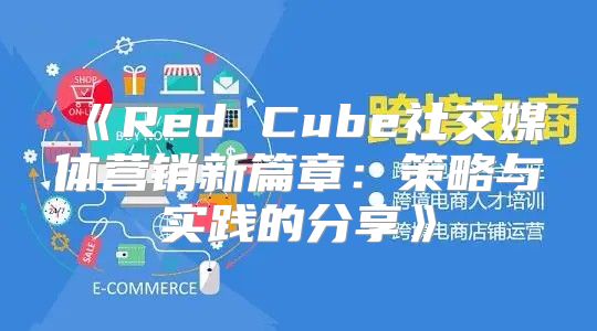 RedCube社交媒体营销新篇章：策略与实践的分享