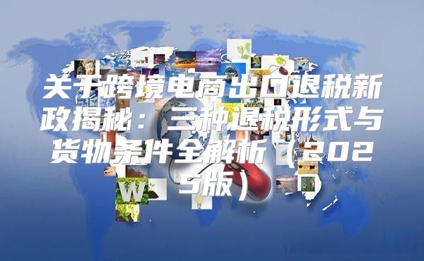 关于跨境电商出口退税新政揭秘：三种退税形式与货物条件全解析2025版