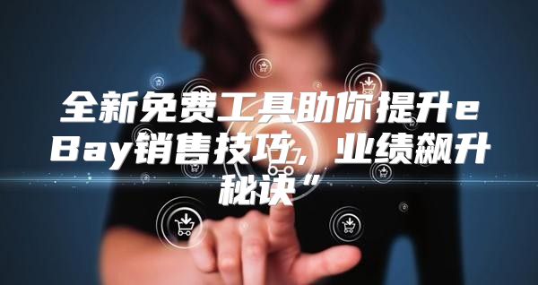 全新免费工具助你提升eBay销售技巧，业绩飙升秘诀”