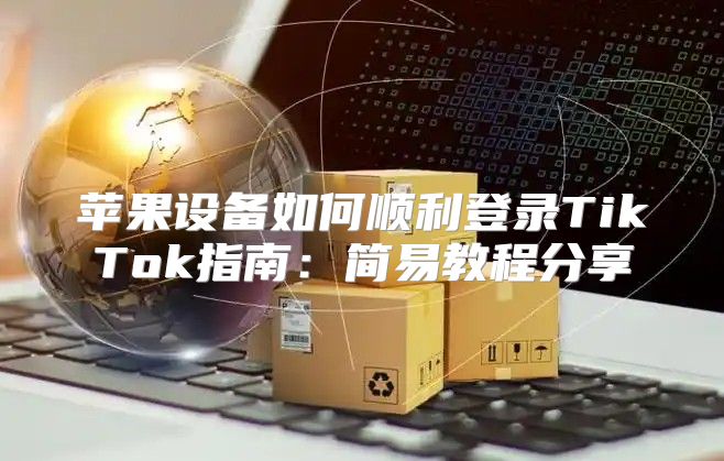 苹果设备如何顺利登录TikTok指南：简易教程分享
