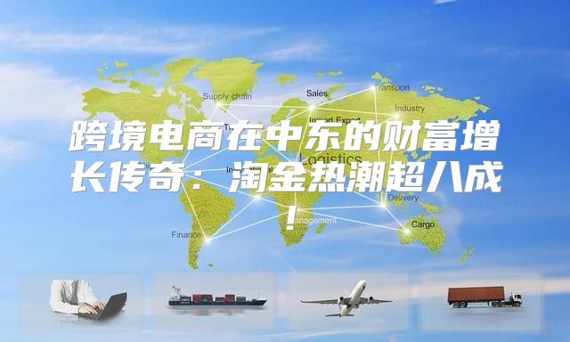 跨境电商在中东的财富增长传奇：淘金热潮超八成！