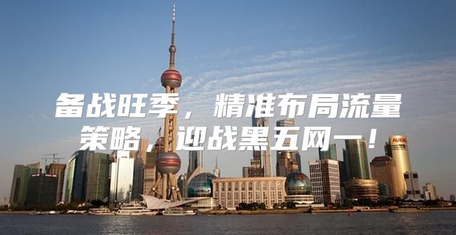 备战旺季，精准布局流量策略，迎战黑五网一！