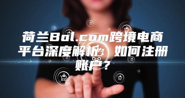 荷兰Bol.com跨境电商平台深度解析：如何注册账户？