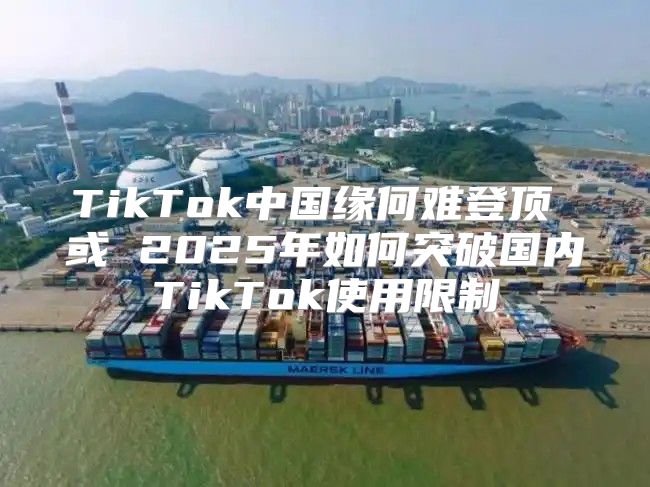 TikTok中国缘何难登顶 或 2025年如何突破国内TikTok使用限制