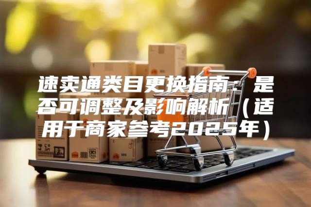 速卖通类目更换指南：是否可调整及影响解析适用于商家参考2025年