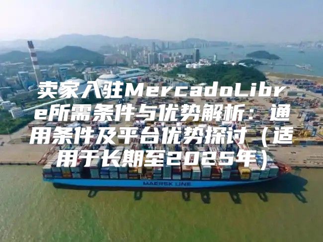 卖家入驻MercadoLibre所需条件与优势解析：通用条件及平台优势探讨适用于长期至2025年