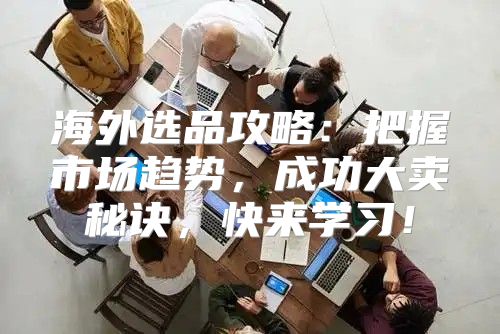 海外选品攻略：把握市场趋势，成功大卖秘诀，快来学习！