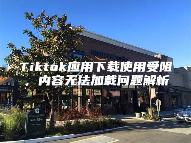 Tiktok应用下载使用受阻，内容无法加载问题解析
