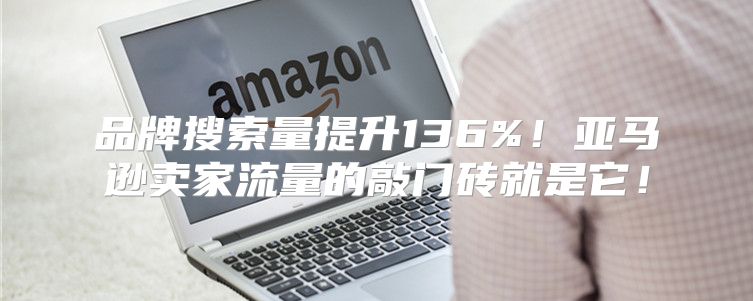 品牌搜索量提升136%！亚马逊卖家流量的敲门砖就是它！
