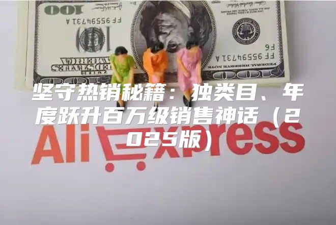 坚守热销秘籍：独类目、年度跃升百万级销售神话2025版