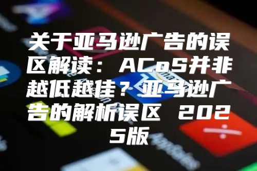 关于亚马逊广告的误区解读：ACoS并非越低越佳？亚马逊广告的解析误区 2025版