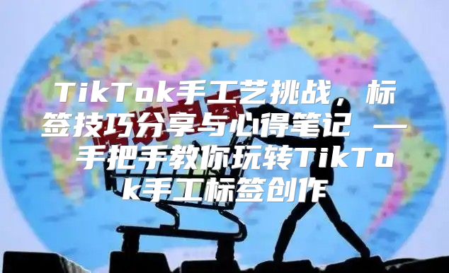 TikTok手工艺挑战，标签技巧分享与心得笔记 — 手把手教你玩转TikTok手工标签创作
