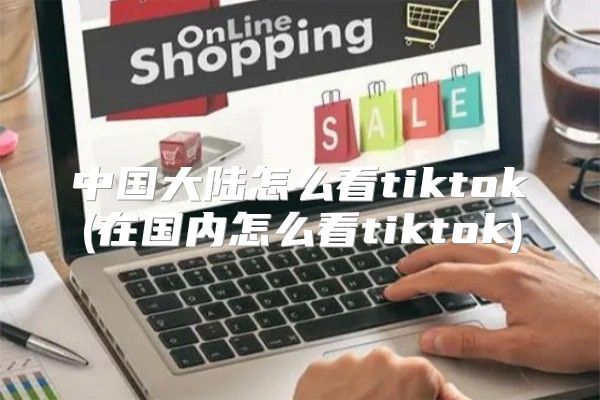 中国大陆怎么看tiktok(在国内怎么看tiktok)
